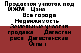 Продается участок под ИЖМ › Цена ­ 500 000 - Все города Недвижимость » Земельные участки продажа   . Дагестан респ.,Дагестанские Огни г.